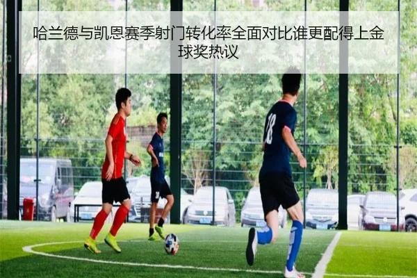 哈兰德与凯恩赛季射门转化率全面对比谁更配得上金球奖热议