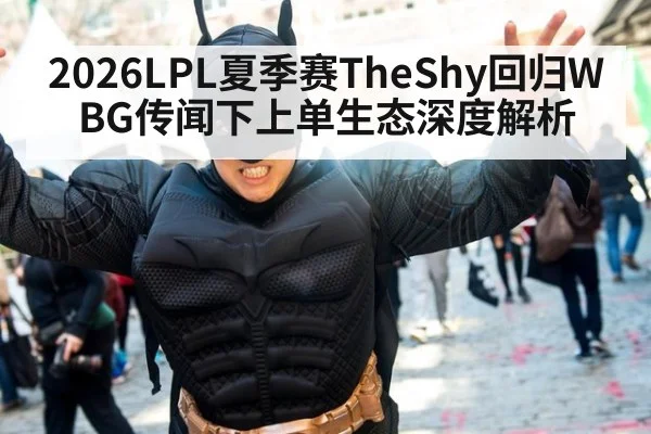 2026LPL夏季赛TheShy回归WBG传闻下上单生态深度解析
