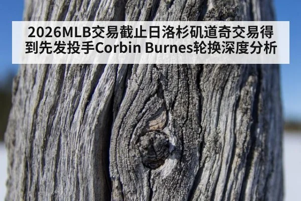 2026MLB交易截止日洛杉矶道奇交易得到先发投手Corbin Burnes轮换深度分析