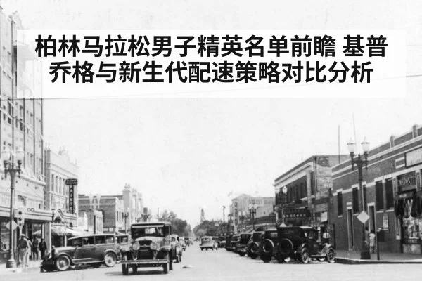 柏林马拉松男子精英名单前瞻 基普乔格与新生代配速策略对比分析