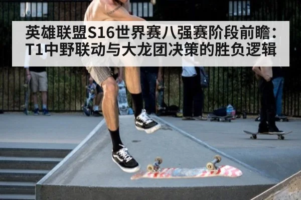 英雄联盟S16世界赛八强赛阶段前瞻:T1中野联动与大龙团决策的胜负逻辑