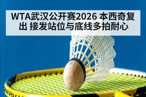 WTA武汉公开赛2026 本西奇复出 接发站位与底线多拍耐心