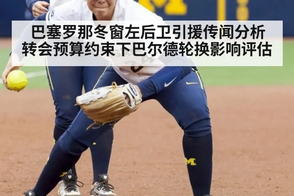 巴塞罗那冬窗左后卫引援传闻分析 转会预算约束下巴尔德轮换影响评估