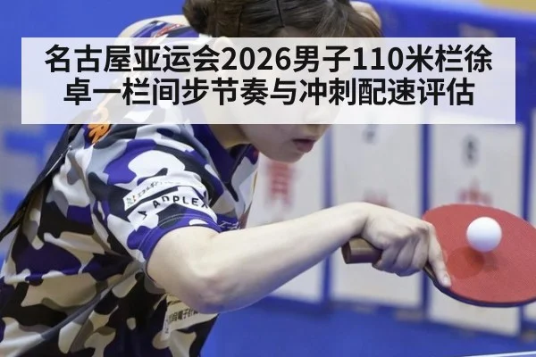 名古屋亚运会2026男子110米栏徐卓一栏间步节奏与冲刺配速评估