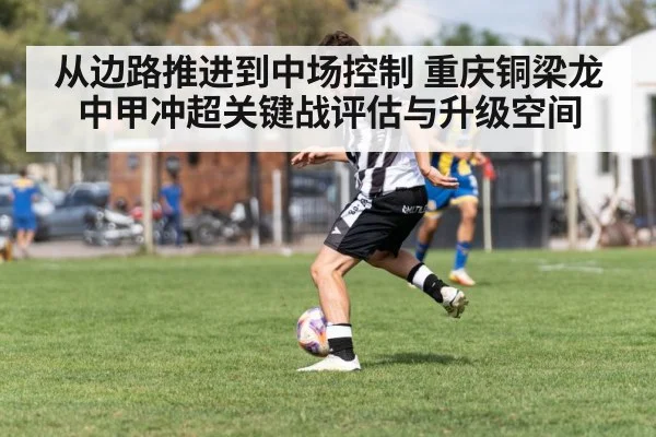 从边路推进到中场控制 重庆铜梁龙中甲冲超关键战评估与升级空间