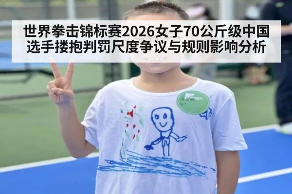 世界拳击锦标赛2026女子70公斤级中国选手搂抱判罚尺度争议与规则影响分析