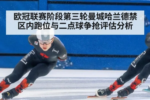 欧冠联赛阶段第三轮曼城哈兰德禁区内跑位与二点球争抢评估分析