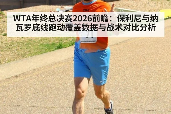 WTA年终总决赛2026前瞻：保利尼与纳瓦罗底线跑动覆盖数据与战术对比分析