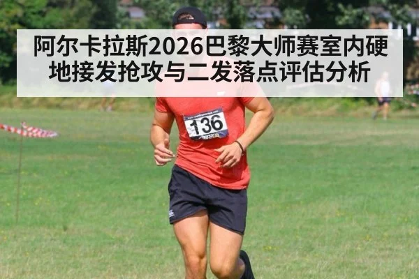 阿尔卡拉斯2026巴黎大师赛室内硬地接发抢攻与二发落点评估分析