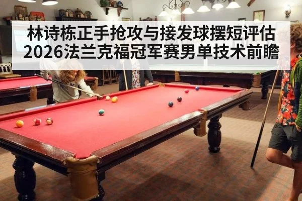林诗栋正手抢攻与接发球摆短评估 2026法兰克福冠军赛男单技术前瞻