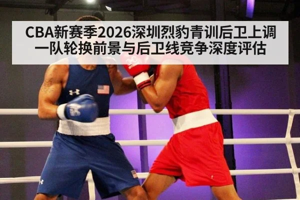 CBA新赛季2026深圳烈豹青训后卫上调一队轮换前景与后卫线竞争深度评估